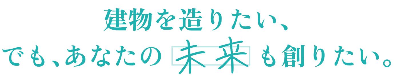 建物を造りたい、でも、あなたの未来も創りたい。